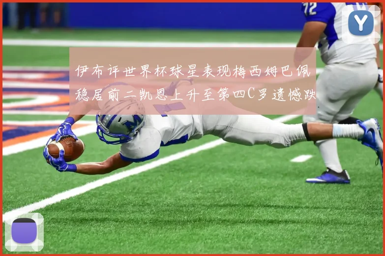 伊布评世界杯球星表现梅西姆巴佩稳居前二凯恩上升至第四C罗遗憾跌出前十