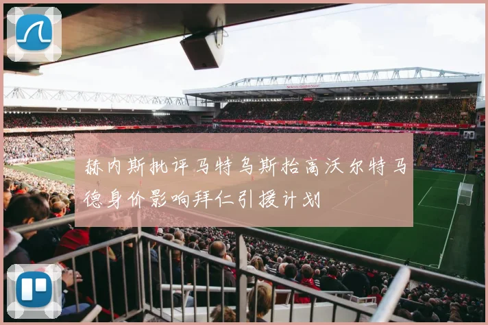 赫内斯批评马特乌斯抬高沃尔特马德身价影响拜仁引援计划