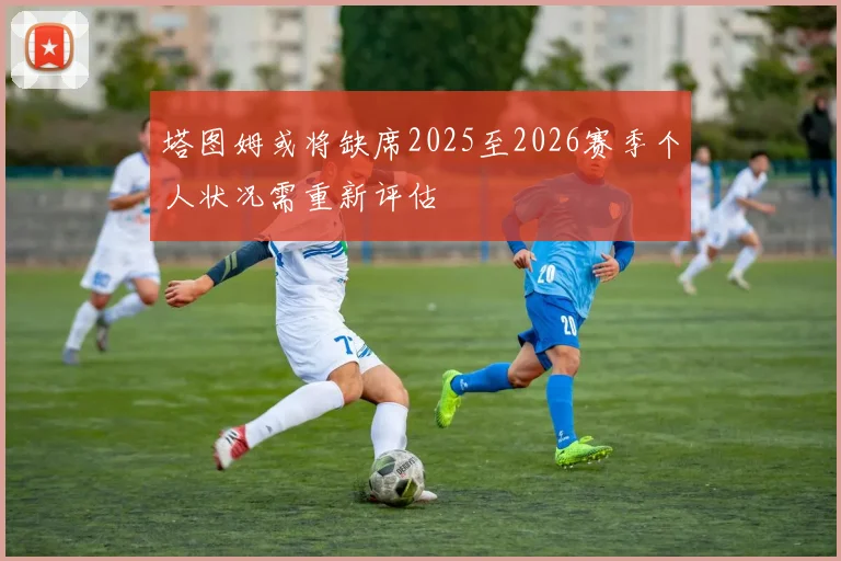 塔图姆或将缺席2025至2026赛季个人状况需重新评估