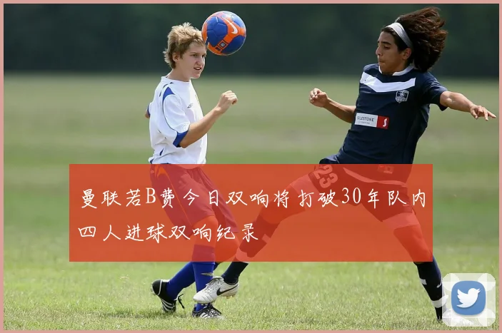 曼联若B费今日双响将打破30年队内四人进球双响纪录