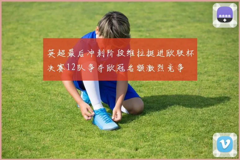 英超最后冲刺阶段维拉挺进欧联杯决赛12队争夺欧冠名额激烈竞争