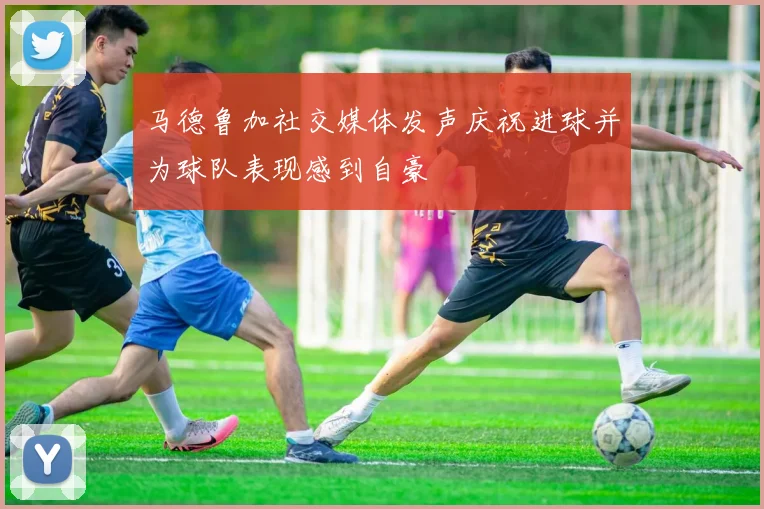 马德鲁加社交媒体发声庆祝进球并为球队表现感到自豪