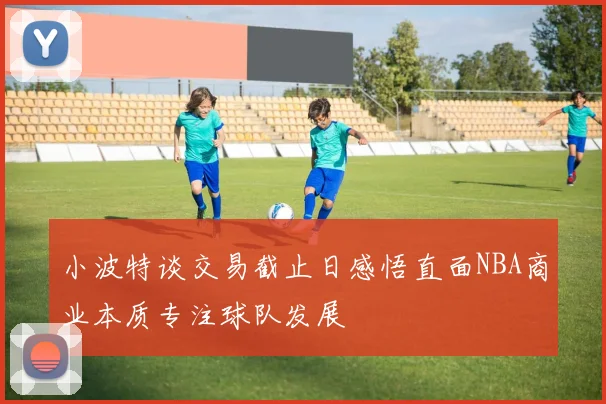 小波特谈交易截止日感悟直面NBA商业本质专注球队发展