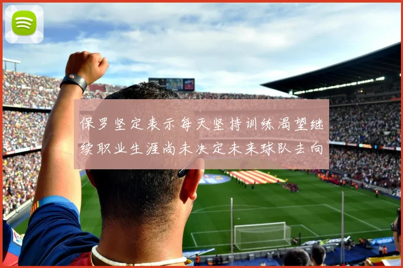 保罗坚定表示每天坚持训练渴望继续职业生涯尚未决定未来球队去向