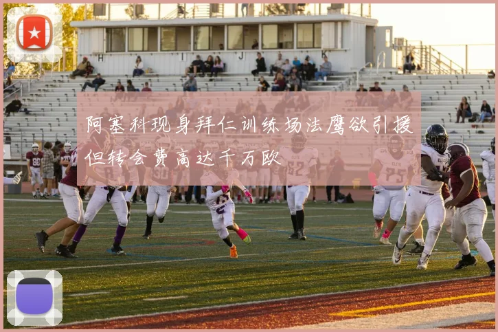 阿塞科现身拜仁训练场法鹰欲引援但转会费高达千万欧