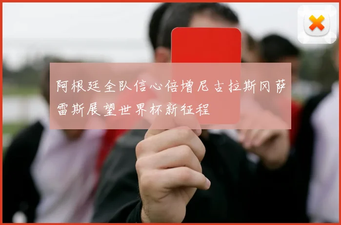 阿根廷全队信心倍增尼古拉斯冈萨雷斯展望世界杯新征程