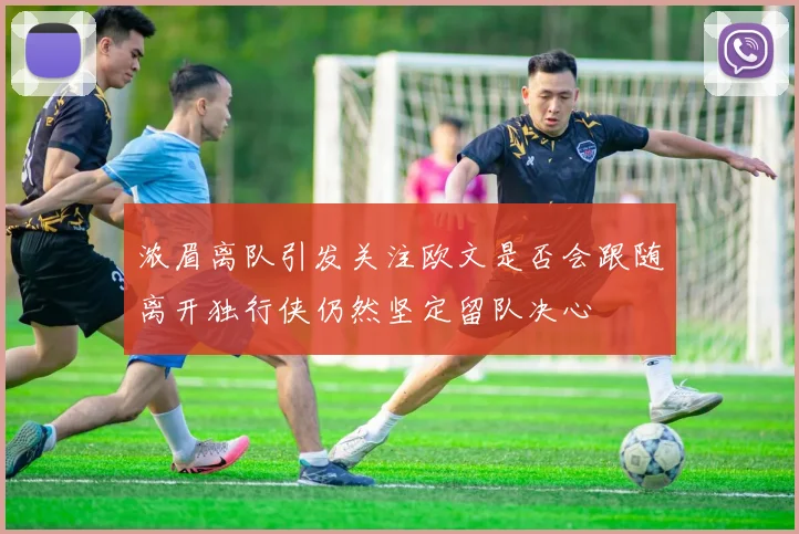 浓眉离队引发关注欧文是否会跟随离开独行侠仍然坚定留队决心