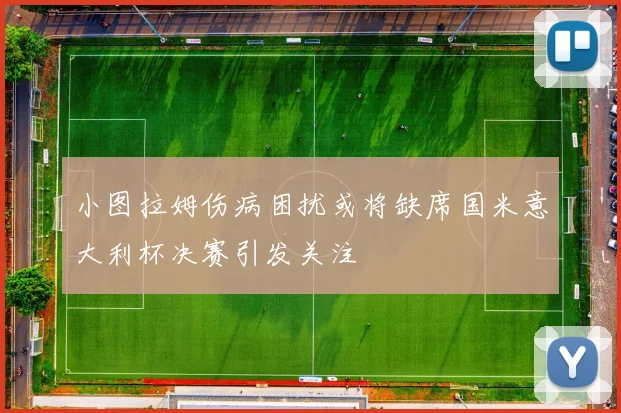 小图拉姆伤病困扰或将缺席国米意大利杯决赛引发关注