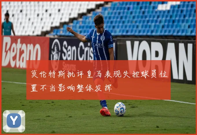 莫伦特斯批评皇马表现失控球员位置不当影响整体发挥