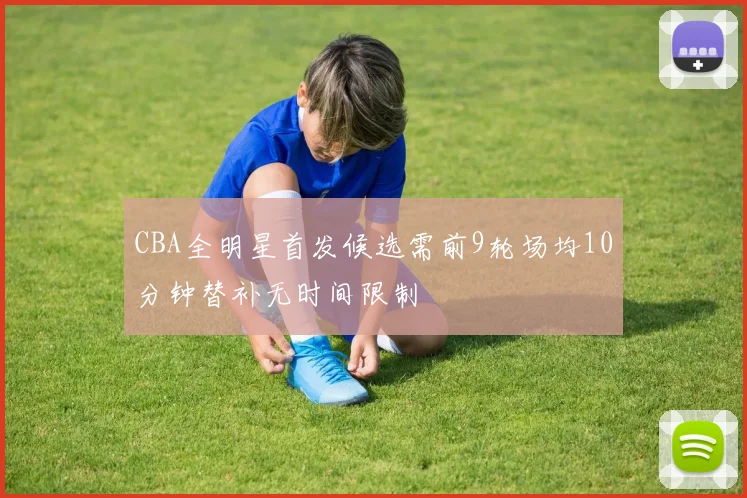 CBA全明星首发候选需前9轮场均10分钟替补无时间限制