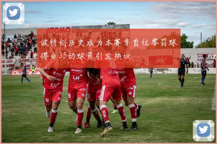 波特创历史成为本赛季首位零罚球得分35的球员引发热议