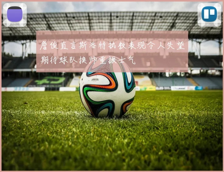 詹俊直言斯洛特执教表现令人失望期待球队换帅重振士气