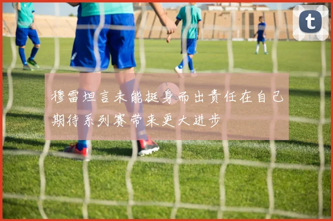 穆雷坦言未能挺身而出责任在自己期待系列赛带来更大进步