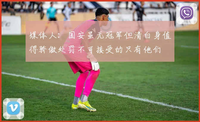 媒体人：国安虽无冠军但清白身值得骄傲处罚不可接受的只有他们