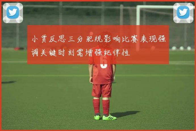 小贾反思三分犯规影响比赛表现强调关键时刻需增强纪律性