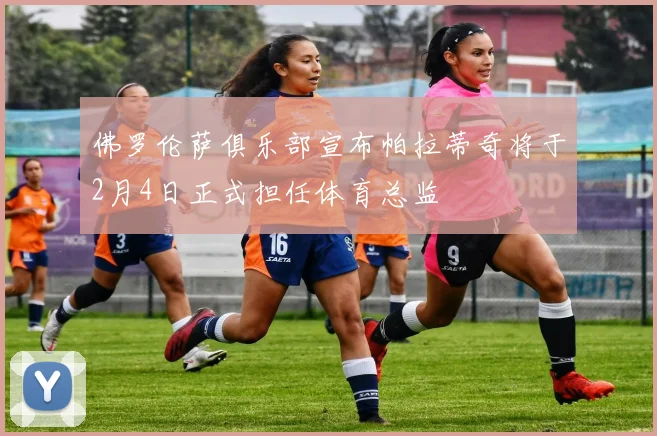 佛罗伦萨俱乐部宣布帕拉蒂奇将于2月4日正式担任体育总监