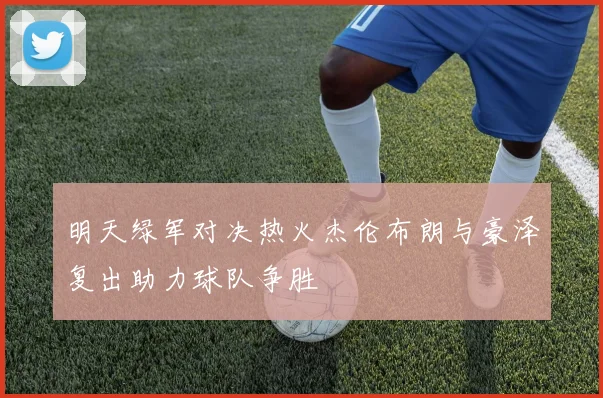 明天绿军对决热火杰伦布朗与豪泽复出助力球队争胜