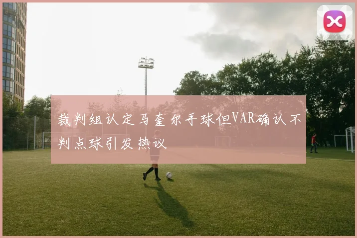 裁判组认定马奎尔手球但VAR确认不判点球引发热议