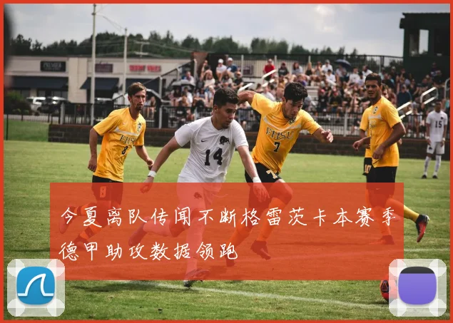今夏离队传闻不断格雷茨卡本赛季德甲助攻数据领跑
