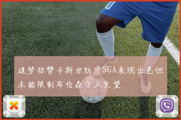 追梦称赞卡斯尔防守SGA表现出色但未能限制布伦森令人失望
