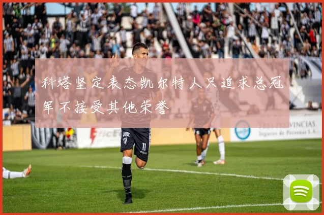 科塔坚定表态凯尔特人只追求总冠军不接受其他荣誉