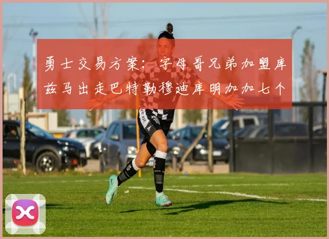 勇士交易方案：字母哥兄弟加盟库兹马出走巴特勒穆迪库明加加七个首轮选秀权
