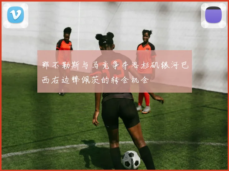 那不勒斯与马竞争夺洛杉矶银河巴西右边锋佩茨的转会机会