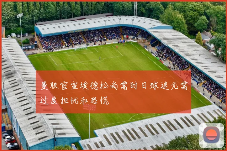 曼联官宣埃德松尚需时日球迷无需过度担忧和恐慌