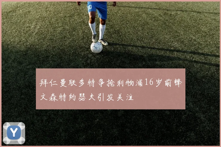 拜仁曼联多特争抢利物浦16岁前锋文森特约瑟夫引发关注