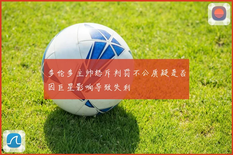 多伦多主帅怒斥判罚不公质疑是否因巨星影响导致失利