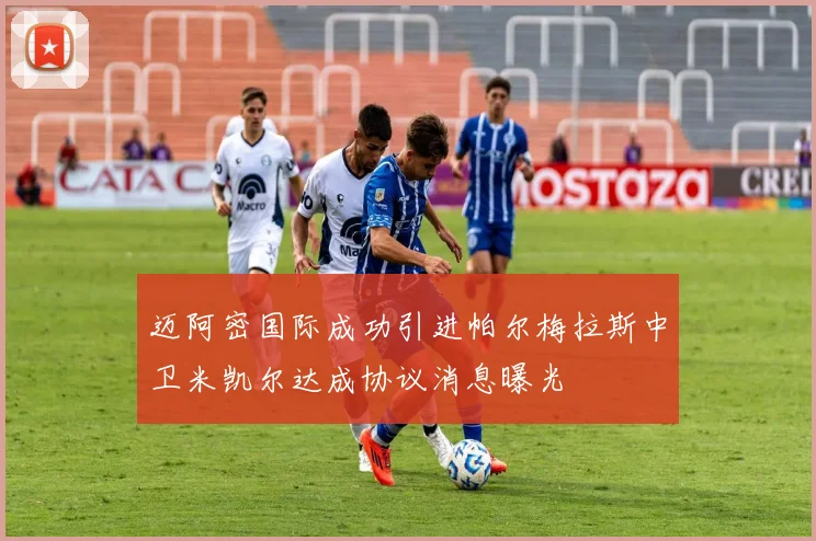 迈阿密国际成功引进帕尔梅拉斯中卫米凯尔达成协议消息曝光