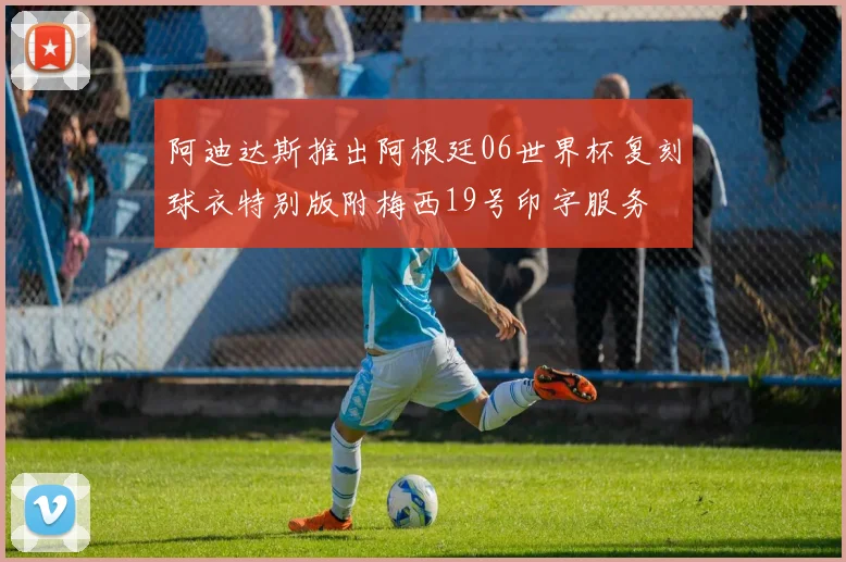 阿迪达斯推出阿根廷06世界杯复刻球衣特别版附梅西19号印字服务