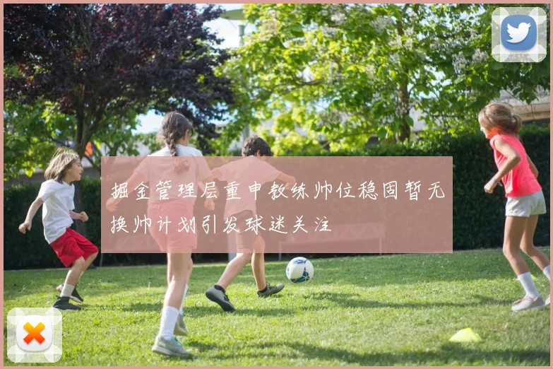 掘金管理层重申教练帅位稳固暂无换帅计划引发球迷关注