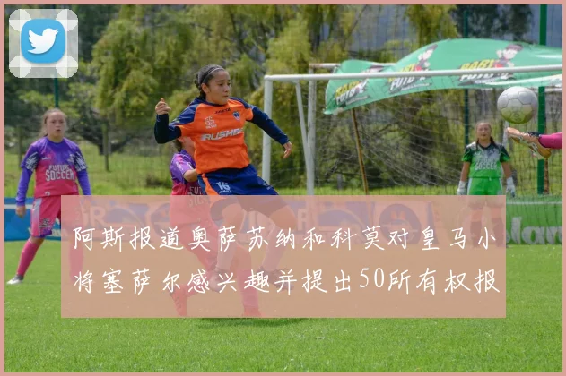 阿斯报道奥萨苏纳和科莫对皇马小将塞萨尔感兴趣并提出50所有权报价