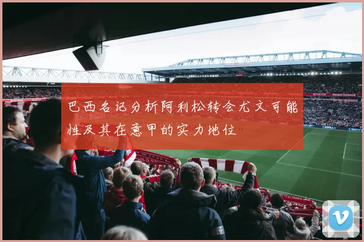 巴西名记分析阿利松转会尤文可能性及其在意甲的实力地位