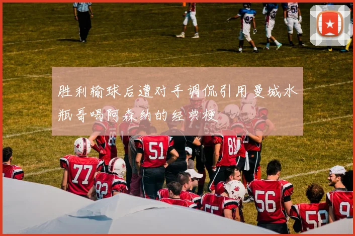 胜利输球后遭对手调侃引用曼城水瓶哥喝阿森纳的经典梗